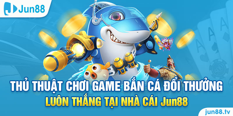 Bắn Cá Xèng Đổi Thưởng – Trò Chơi Giải Trí Kiếm Tiền Thật 3 Thủ thuật chơi game bắn cá đổi thưởng luôn thắng tại nhà cái Jun88